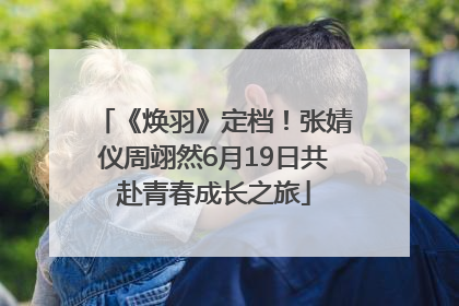 《焕羽》定档！张婧仪周翊然6月19日共赴青春成长之旅