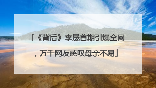 《背后》李晟首期引爆全网，万千网友感叹母亲不易