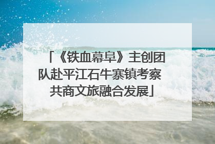 《铁血幕阜》主创团队赴平江石牛寨镇考察 共商文旅融合发展