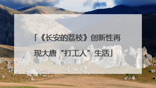 《长安的荔枝》创新性再现大唐“打工人”生活