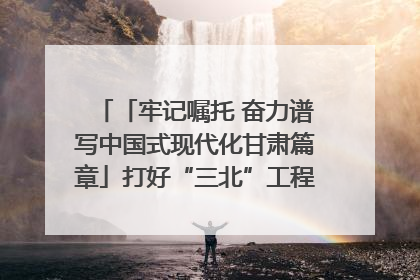 「牢记嘱托 奋力谱写中国式现代化甘肃篇章」打好“三北”工程攻坚战 筑牢国家西部生态安全屏障