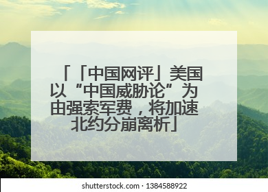 「中国网评」美国以“中国威胁论”为由强索军费，将加速北约分崩离析