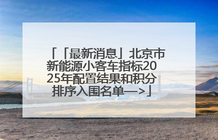 「最新消息」北京市新能源小客车指标2025年配置结果和积分排序入围名单—>