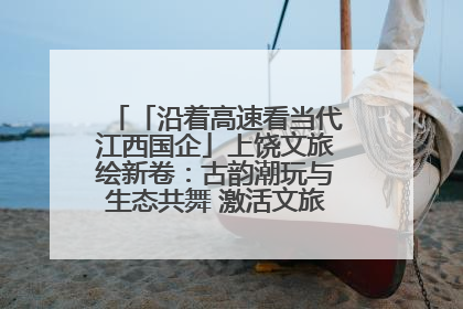 「沿着高速看当代江西国企」上饶文旅绘新卷：古韵潮玩与生态共舞 激活文旅产业新动能