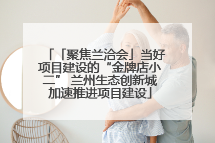 「聚焦兰洽会」当好项目建设的“金牌店小二” 兰州生态创新城加速推进项目建设