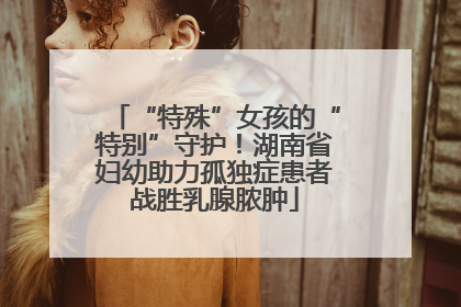 “特殊”女孩的“特别”守护！湖南省妇幼助力孤独症患者战胜乳腺脓肿