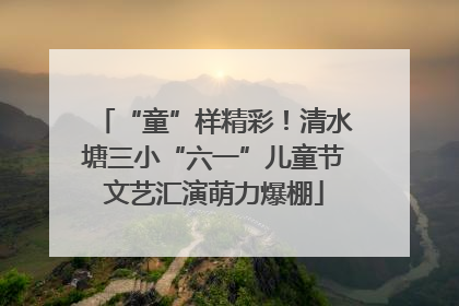 “童”样精彩！清水塘三小“六一”儿童节文艺汇演萌力爆棚