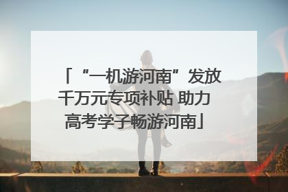 “一机游河南”发放千万元专项补贴 助力高考学子畅游河南