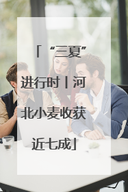 “三夏”进行时丨河北小麦收获近七成