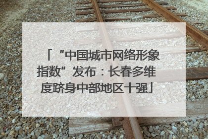 “中国城市网络形象指数”发布：长春多维度跻身中部地区十强