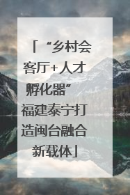 “乡村会客厅+人才孵化器” 福建泰宁打造闽台融合新载体