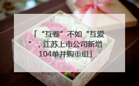 “互卷”不如“互爱”，江苏上市公司新增104单并购重组