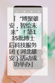 “博聚雄安，智绘未来”！第135批博士后科技服务团（河北雄安）活动成功举办