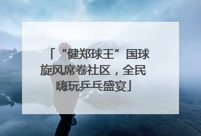 “健郑球王”国球旋风席卷社区，全民嗨玩乒乓盛宴