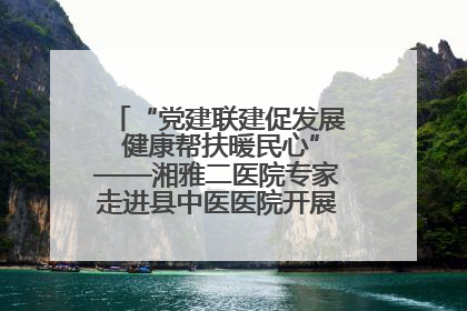 “党建联建促发展 健康帮扶暖民心”——湘雅二医院专家走进县中医医院开展健康帮扶活动