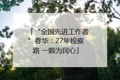 “全国先进工作者”春华：27年检察路 一颗为民心