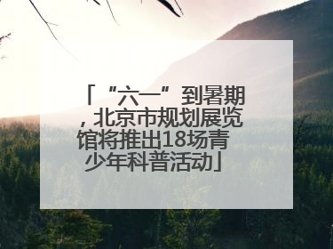 “六一”到暑期，北京市规划展览馆将推出18场青少年科普活动
