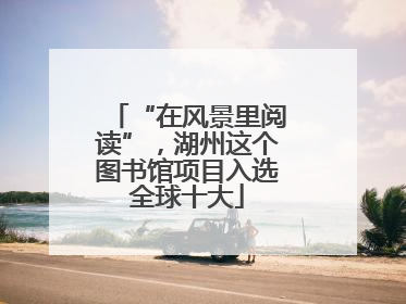“在风景里阅读”，湖州这个图书馆项目入选全球十大