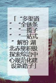 “多渠道”“全链条”“一揽子”“一站式”解纷 湖北赤壁积极探索综治中心规范化建设新路子