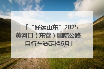 “好运山东”2025黄河口（东营）国际公路自行车赛定档6月