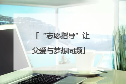 “志愿指导”让父爱与梦想同频