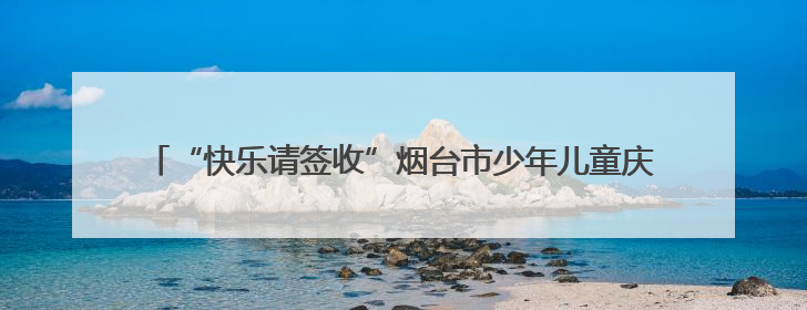 “快乐请签收”烟台市少年儿童庆六一文艺演出 暨“童声里的烟台”合唱展演活动启动仪式圆满落幕