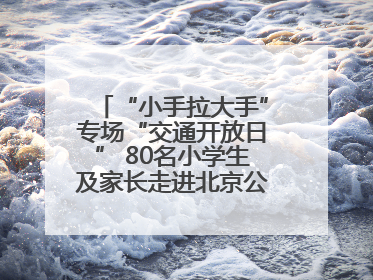 “小手拉大手”专场“交通开放日” 80名小学生及家长走进北京公交馆 感受百年公交文化