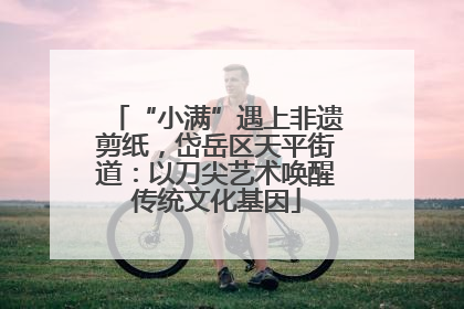 “小满”遇上非遗剪纸，岱岳区天平街道：以刀尖艺术唤醒传统文化基因