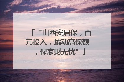 “山西安居保，百元投入，撬动高保额，保家财无忧”