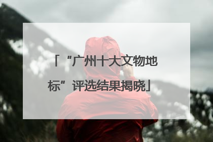 “广州十大文物地标”评选结果揭晓