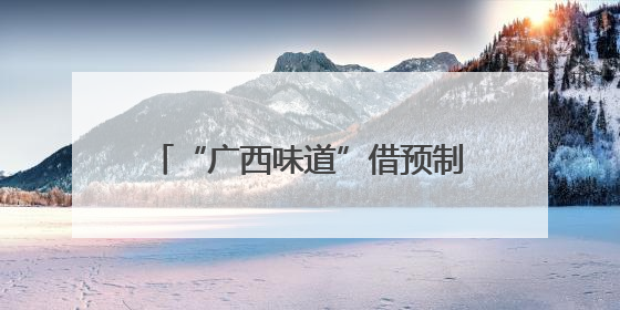“广西味道”借预制菜走向更广阔市场