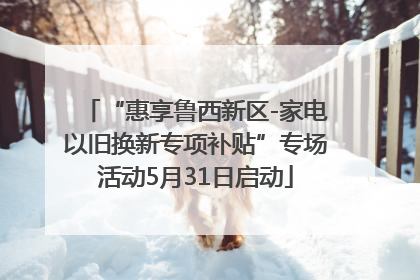 “惠享鲁西新区-家电以旧换新专项补贴”专场活动5月31日启动