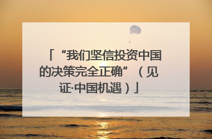 “我们坚信投资中国的决策完全正确”（见证·中国机遇）
