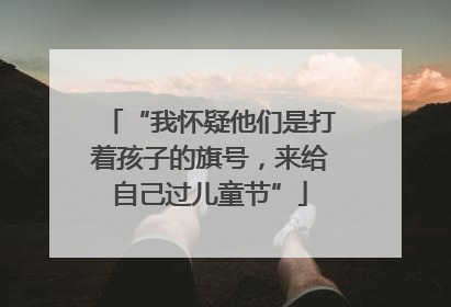“我怀疑他们是打着孩子的旗号，来给自己过儿童节”
