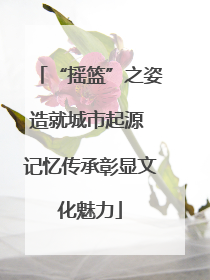 “摇篮”之姿造就城市起源 记忆传承彰显文化魅力