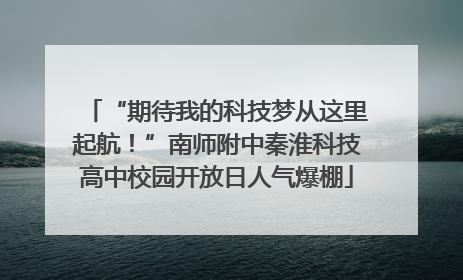“期待我的科技梦从这里起航！”南师附中秦淮科技高中校园开放日人气爆棚