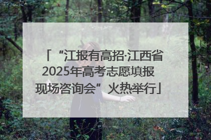 “江报有高招·江西省2025年高考志愿填报现场咨询会”火热举行