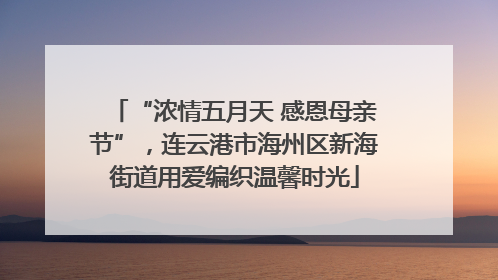 “浓情五月天 感恩母亲节”，连云港市海州区新海街道用爱编织温馨时光