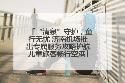 “清泉”守护，童行无忧 济南机场推出专属服务攻略护航儿童旅客畅行空港
