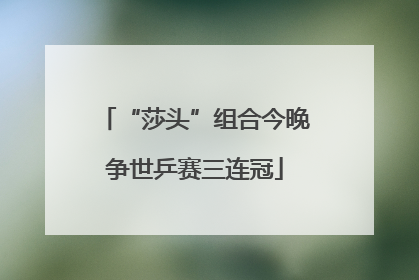 “莎头”组合今晚争世乒赛三连冠