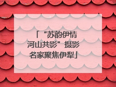 “苏韵伊情 河山共影”摄影名家聚焦伊犁