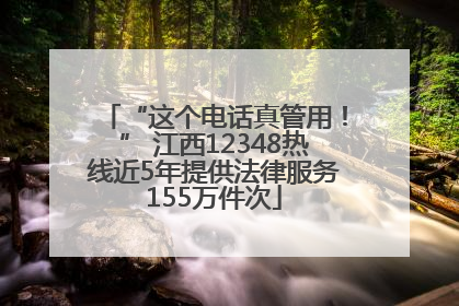 “这个电话真管用！” 江西12348热线近5年提供法律服务155万件次