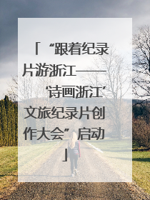 “跟着纪录片游浙江——‘诗画浙江’文旅纪录片创作大会”启动