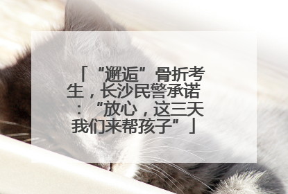“邂逅”骨折考生，长沙民警承诺：“放心，这三天我们来帮孩子”