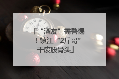 “酒友”需警惕！镇江“2斤哥”干废股骨头
