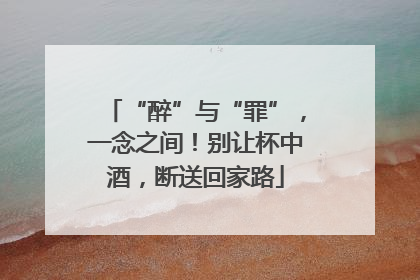 “醉”与“罪”，一念之间！别让杯中酒，断送回家路