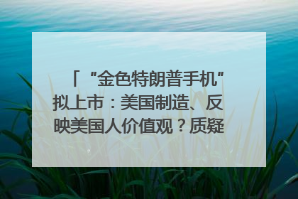 “金色特朗普手机”拟上市：美国制造、反映美国人价值观？质疑者：像天方夜谭