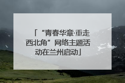 “青春华章·重走西北角”网络主题活动在兰州启动