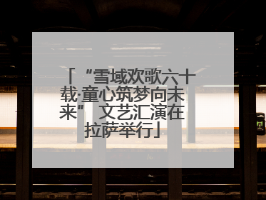“雪域欢歌六十载·童心筑梦向未来” 文艺汇演在拉萨举行