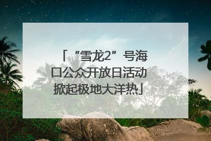 “雪龙2”号海口公众开放日活动掀起极地大洋热